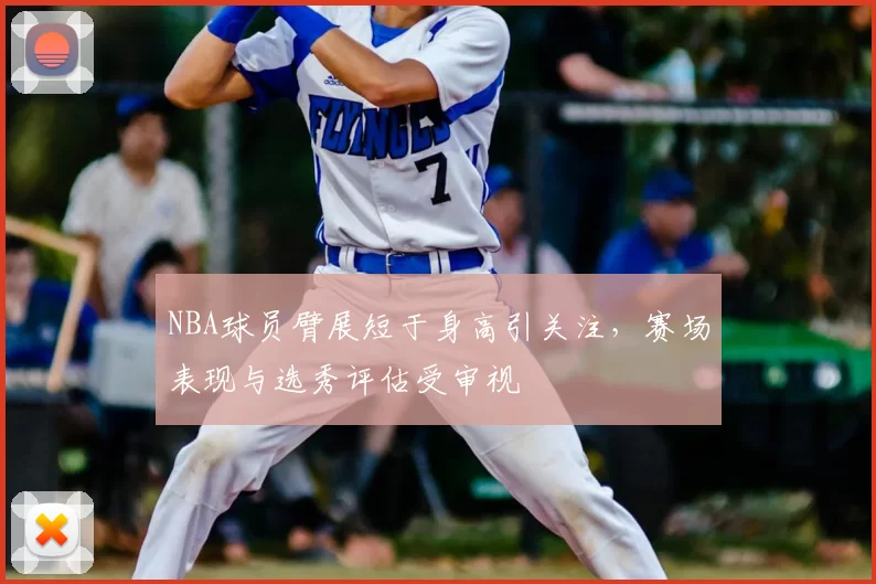 NBA球员臂展短于身高引关注，赛场表现与选秀评估受审视