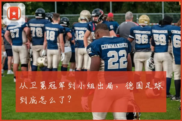 从卫冕冠军到小组出局，德国足球到底怎么了？