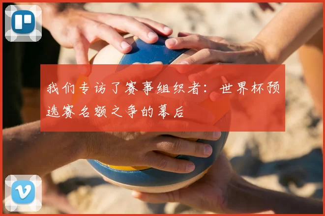 我们专访了赛事组织者：世界杯预选赛名额之争的幕后