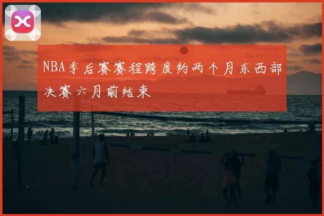 NBA季后赛赛程跨度约两个月东西部决赛六月前结束
