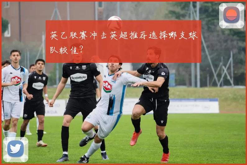 英乙联赛冲击英超推荐选择哪支球队较佳?