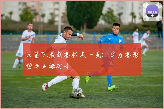火箭队最新赛程表一览：季后赛形势与关键对手