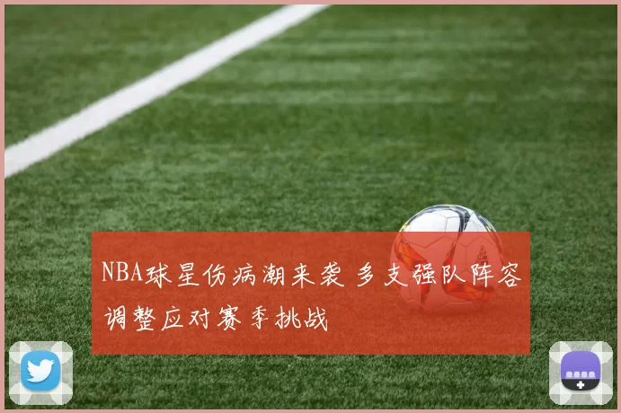 NBA球星伤病潮来袭 多支强队阵容调整应对赛季挑战