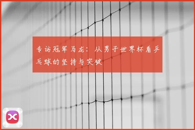 专访冠军马龙:从男子世界杯看乒乓球的坚持与突破