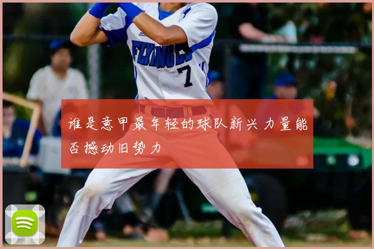 谁是意甲最年轻的球队新兴力量能否撼动旧势力