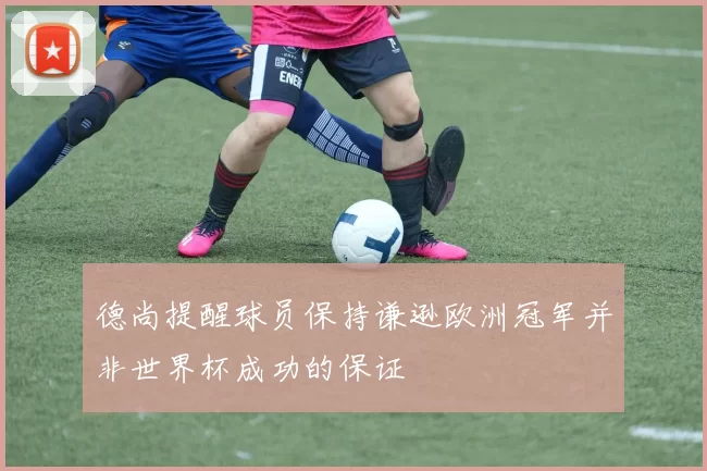 德尚提醒球员保持谦逊欧洲冠军并非世界杯成功的保证