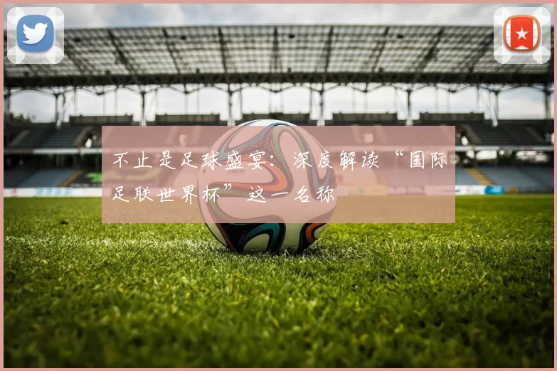 不止是足球盛宴：深度解读“国际足联世界杯”这一名称