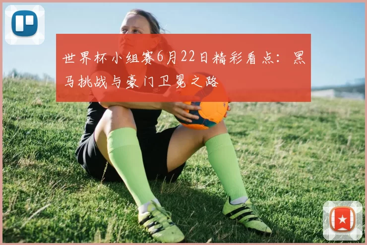 世界杯小组赛6月22日精彩看点:黑马挑战与豪门卫冕之路