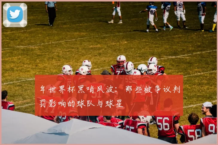 年世界杯黑哨风波：那些被争议判罚影响的球队与球星