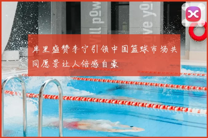 库里盛赞李宁引领中国篮球市场共同愿景让人倍感自豪