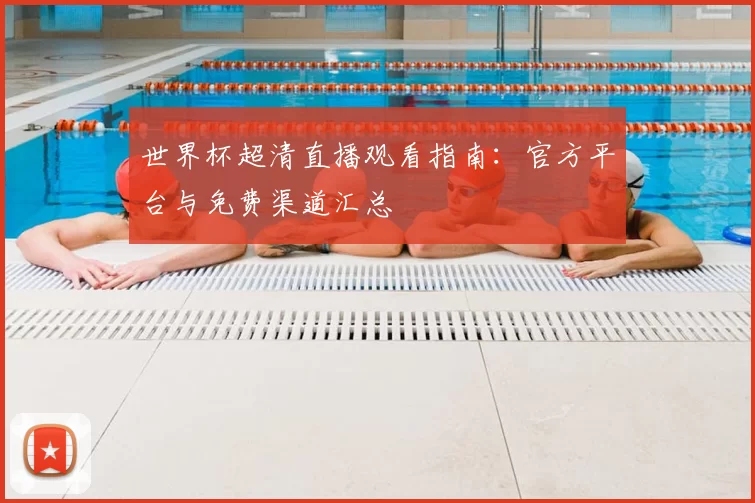 世界杯超清直播观看指南：官方平台与免费渠道汇总