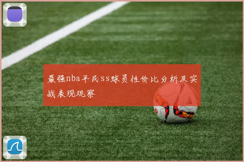最强nba平民ss球员性价比分析及实战表现观察