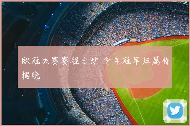欧冠决赛赛程出炉 今年冠军归属将揭晓
