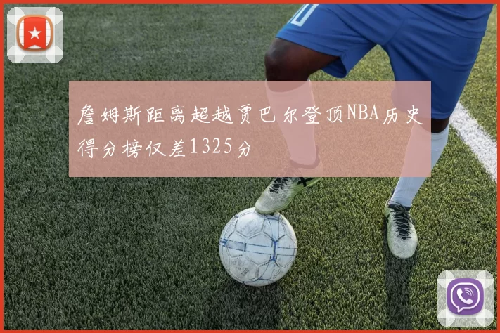 詹姆斯距离超越贾巴尔登顶NBA历史得分榜仅差1325分
