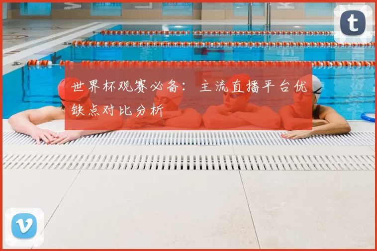 世界杯观赛必备：主流直播平台优缺点对比分析
