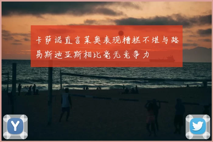 卡萨诺直言莱奥表现糟糕不堪与路易斯迪亚斯相比毫无竞争力