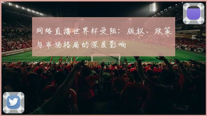 网络直播世界杯受阻：版权、政策与市场格局的深度影响