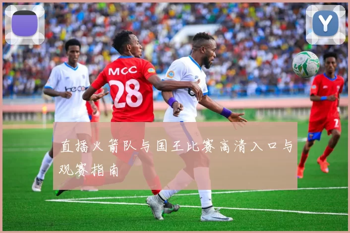 直播火箭队与国王比赛高清入口与观赛指南