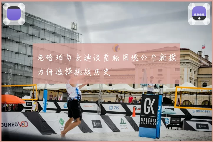 老哈珀与麦迪谈首轮困境公牛新援为何选择挑战历史