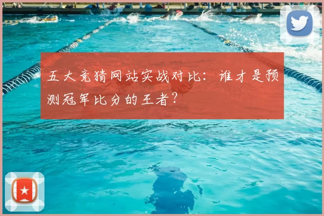五大竞猜网站实战对比：谁才是预测冠军比分的王者？