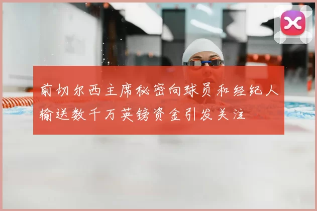 前切尔西主席秘密向球员和经纪人输送数千万英镑资金引发关注