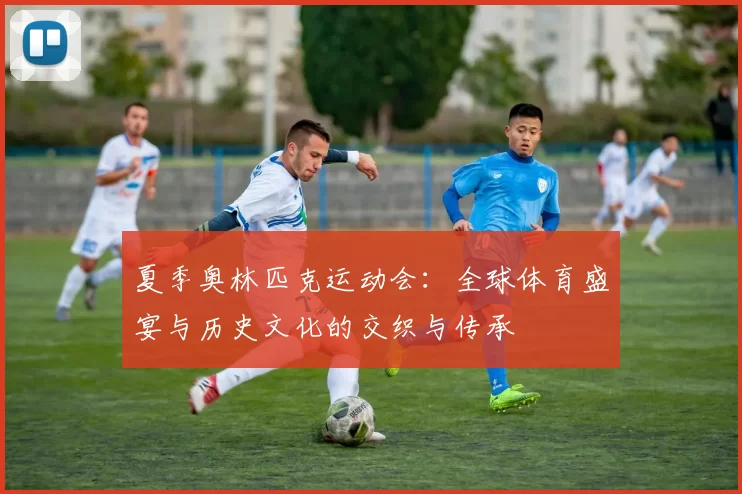 夏季奥林匹克运动会：全球体育盛宴与历史文化的交织与传承