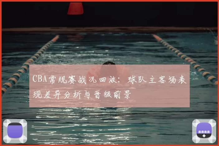 CBA常规赛战况回放:球队主客场表现差异分析与晋级前景