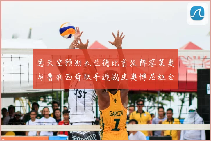 意天空预测米兰德比首发阵容莱奥与普利西奇联手迎战皮奥博尼组合