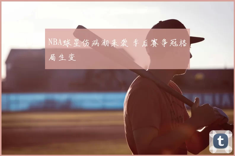 NBA球星伤病潮来袭 季后赛争冠格局生变