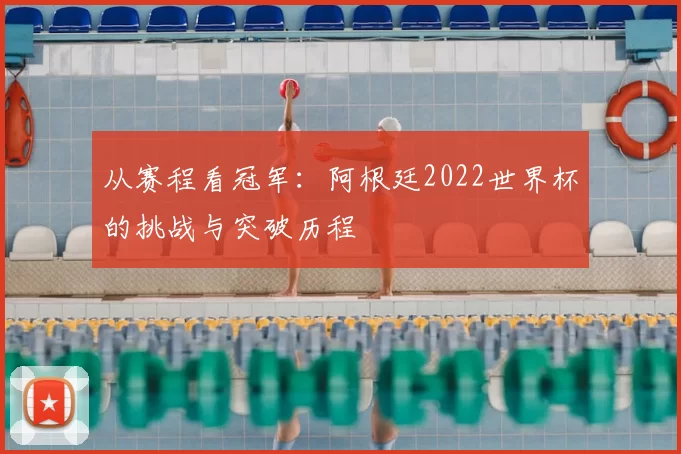 从赛程看冠军：阿根廷2022世界杯的挑战与突破历程