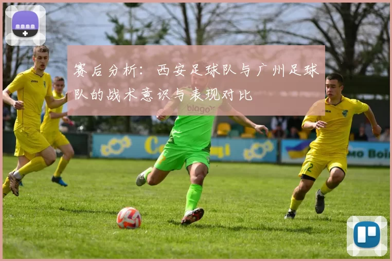 赛后分析：西安足球队与广州足球队的战术意识与表现对比