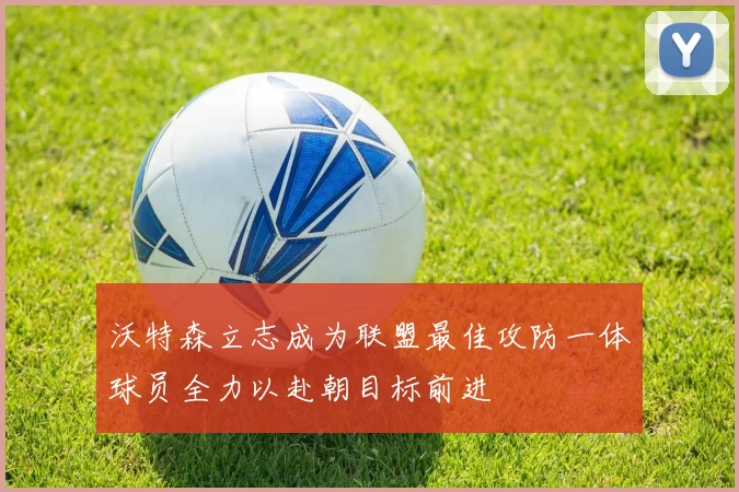 沃特森立志成为联盟最佳攻防一体球员全力以赴朝目标前进