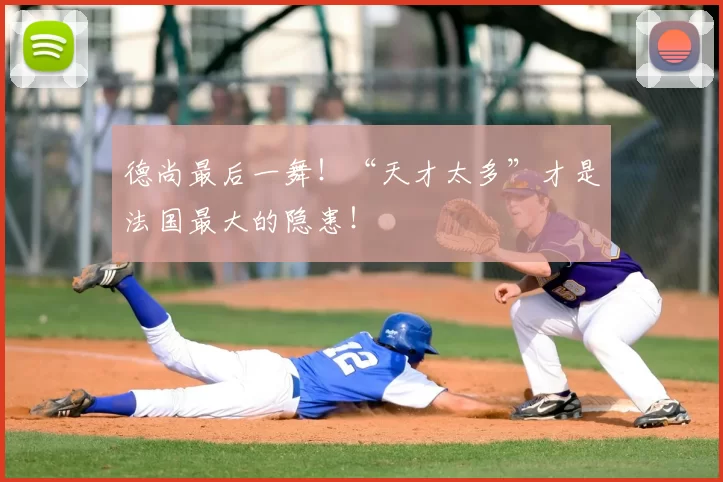 德尚最后一舞！“天才太多”才是法国最大的隐患！