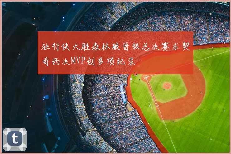 独行侠大胜森林狼晋级总决赛东契奇西决MVP创多项纪录