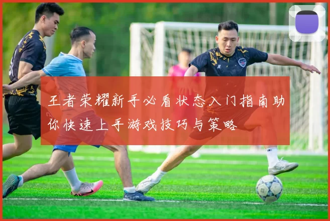 王者荣耀新手必看状态入门指南助你快速上手游戏技巧与策略