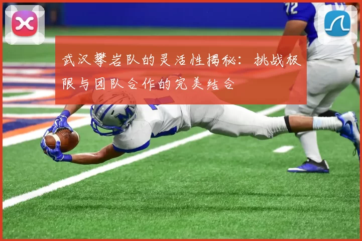 武汉攀岩队的灵活性揭秘：挑战极限与团队合作的完美结合