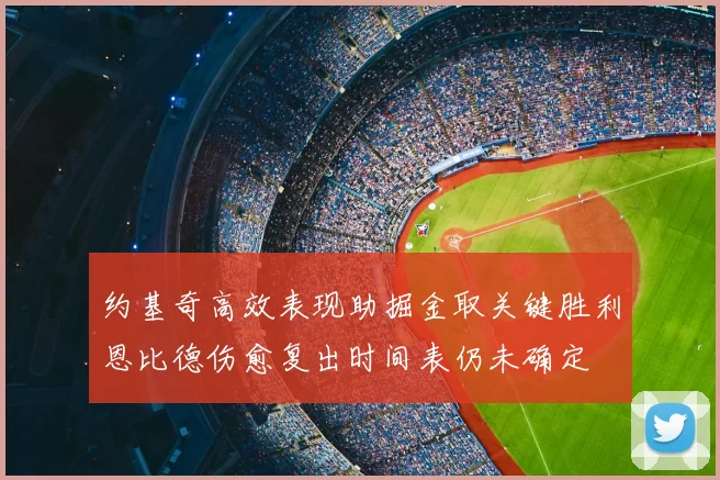 约基奇高效表现助掘金取关键胜利恩比德伤愈复出时间表仍未确定