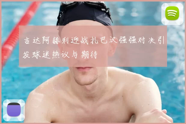 吉达阿赫利迎战扎巴汉强强对决引发球迷热议与期待