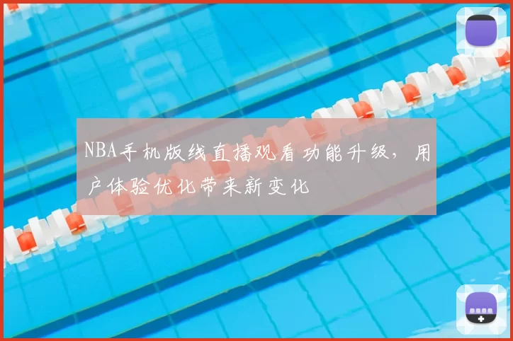 NBA手机版线直播观看功能升级，用户体验优化带来新变化
