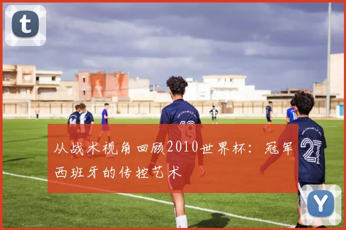 从战术视角回顾2010世界杯:冠军西班牙的传控艺术