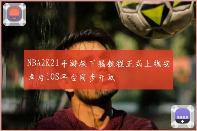 NBA2K21手游版下载教程正式上线安卓与iOS平台同步开放