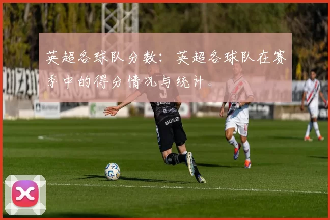 英超各球队分数：英超各球队在赛季中的得分情况与统计。