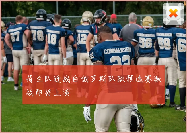 荷兰队迎战白俄罗斯队欧预选赛激战即将上演