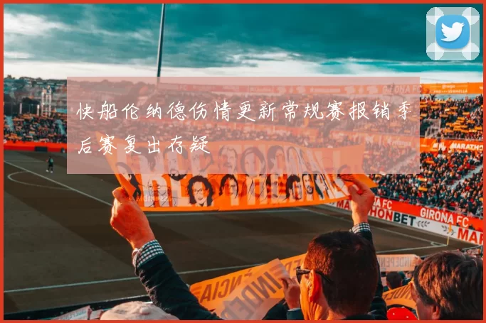 快船伦纳德伤情更新常规赛报销季后赛复出存疑