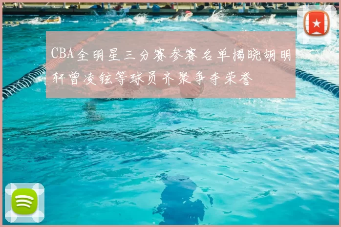 CBA全明星三分赛参赛名单揭晓胡明轩曾凌铉等球员齐聚争夺荣誉