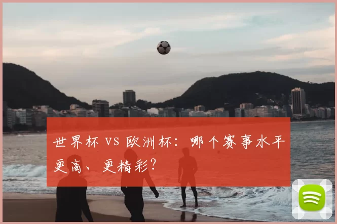 世界杯 vs 欧洲杯：哪个赛事水平更高、更精彩？