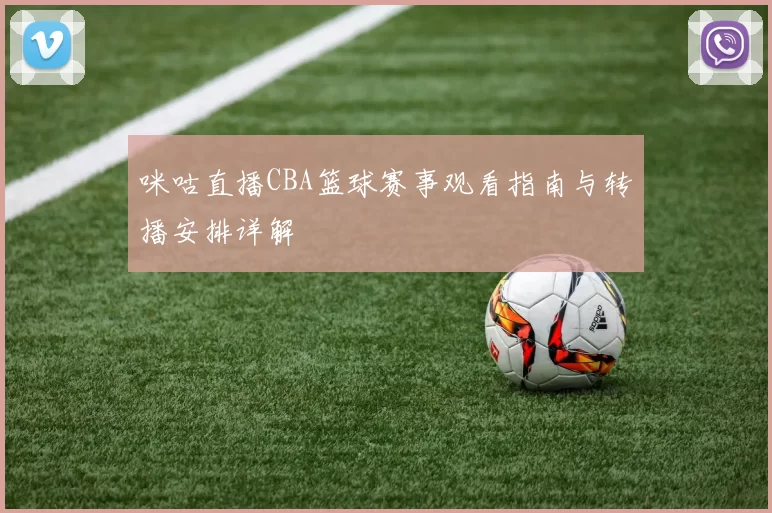 咪咕直播CBA篮球赛事观看指南与转播安排详解
