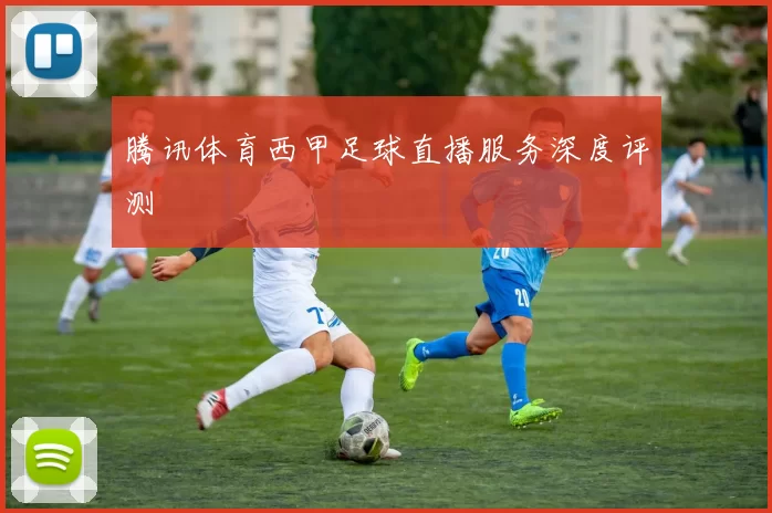 腾讯体育西甲足球直播服务深度评测