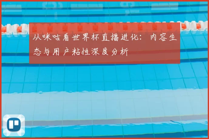 从咪咕看世界杯直播进化：内容生态与用户粘性深度分析