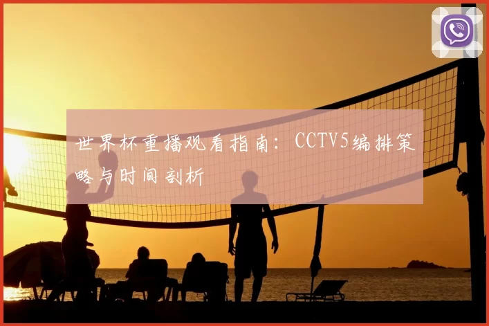 世界杯重播观看指南：CCTV5编排策略与时间剖析